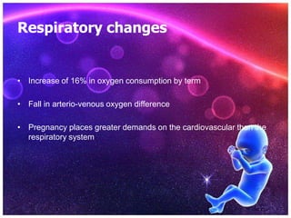Respiratory changes
• Increase of 16% in oxygen consumption by term
• Fall in arterio-venous oxygen difference
• Pregnancy places greater demands on the cardiovascular than the
respiratory system
 