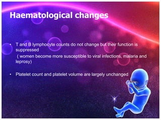 Haematological changes
• T and B lymphocyte counts do not change but their function is
suppressed
( women become more susceptible to viral infections, malaria and
leprosy)
• Platelet count and platelet volume are largely unchanged
 