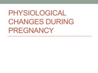 PHYSIOLOGICAL
CHANGES DURING
PREGNANCY
 