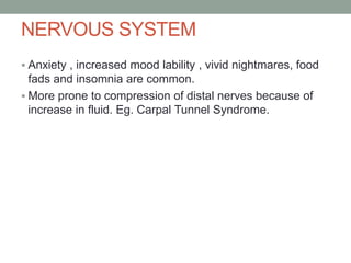 NERVOUS SYSTEM
 Anxiety , increased mood lability , vivid nightmares, food
fads and insomnia are common.
 More prone to compression of distal nerves because of
increase in fluid. Eg. Carpal Tunnel Syndrome.
 