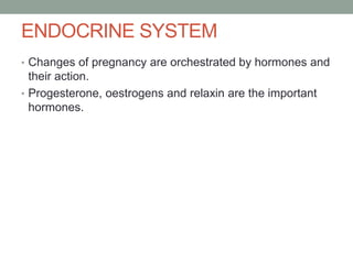 ENDOCRINE SYSTEM
• Changes of pregnancy are orchestrated by hormones and
their action.
• Progesterone, oestrogens and relaxin are the important
hormones.
 