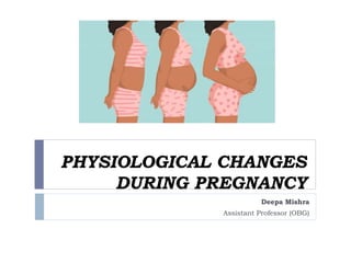 PHYSIOLOGICAL CHANGES
DURING PREGNANCY
Deepa Mishra
Assistant Professor (OBG)
 