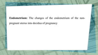 Endometrium: The changes of the endometrium of the non-
pregnant uterus into decidua of pregnancy
 