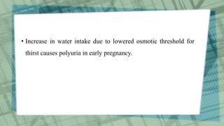 • Increase in water intake due to lowered osmotic threshold for
thirst causes polyuria in early pregnancy.
 