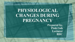 PHYSIOLOGICAL
CHANGES DURING
PREGNANCY
Prepared by,
Pinki Sah
Lecturer
BHC
 