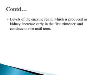  Levels of the enzyme renin, which is produced in
kidney, increase early in the first trimester, and
continue to rise until term.
 
