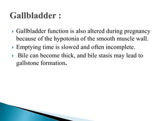  Gallbladder function is also altered during pregnancy
because of the hypotonia of the smooth muscle wall.
 Emptying time is slowed and often incomplete.
 Bile can become thick, and bile stasis may lead to
gallstone formation.
 