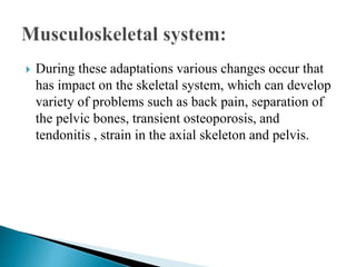  During these adaptations various changes occur that
has impact on the skeletal system, which can develop
variety of problems such as back pain, separation of
the pelvic bones, transient osteoporosis, and
tendonitis , strain in the axial skeleton and pelvis.
 