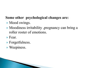 Some other psychological changes are:
 Mood swings.
 Moodiness irritability ,pregnancy can bring a
roller roster of emotions.
 Fear.
 Forgetfulness.
 Weepiness.
 