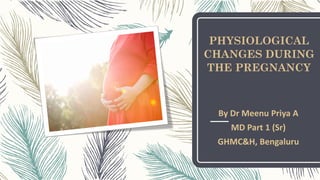 PHYSIOLOGICAL
CHANGES DURING
THE PREGNANCY
By Dr Meenu Priya A
MD Part 1 (Sr)
GHMC&H, Bengaluru
 