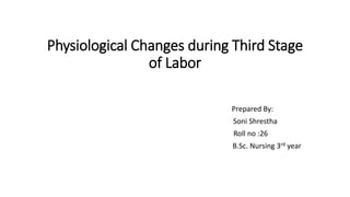 Physiological Changes during Third Stage
of Labor
Prepared By:
Soni Shrestha
Roll no :26
B.Sc. Nursing 3rd year
 