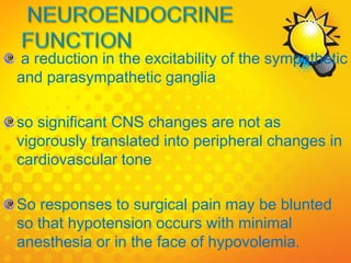 a reduction in the excitability of the sympathetic
and parasympathetic ganglia
so significant CNS changes are not as
vigorously translated into peripheral changes in
cardiovascular tone
So responses to surgical pain may be blunted
so that hypotension occurs with minimal
anesthesia or in the face of hypovolemia.
 