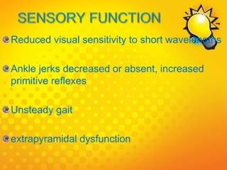 Reduced visual sensitivity to short wavelengths
Ankle jerks decreased or absent, increased
primitive reflexes
Unsteady gait
extrapyramidal dysfunction
 