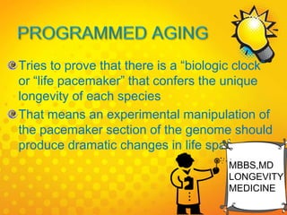 Tries to prove that there is a “biologic clock”
or “life pacemaker” that confers the unique
longevity of each species
That means an experimental manipulation of
the pacemaker section of the genome should
produce dramatic changes in life span
MBBS,MD
LONGEVITY
MEDICINE
 