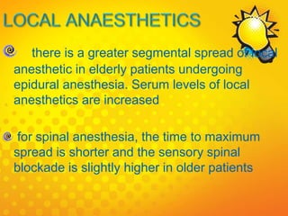 there is a greater segmental spread of local
anesthetic in elderly patients undergoing
epidural anesthesia. Serum levels of local
anesthetics are increased
for spinal anesthesia, the time to maximum
spread is shorter and the sensory spinal
blockade is slightly higher in older patients
 