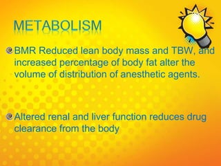 BMR Reduced lean body mass and TBW, and
increased percentage of body fat alter the
volume of distribution of anesthetic agents.
Altered renal and liver function reduces drug
clearance from the body
 
