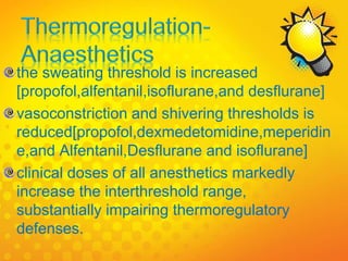 the sweating threshold is increased
[propofol,alfentanil,isoflurane,and desflurane]
vasoconstriction and shivering thresholds is
reduced[propofol,dexmedetomidine,meperidin
e,and Alfentanil,Desflurane and isoflurane]
clinical doses of all anesthetics markedly
increase the interthreshold range,
substantially impairing thermoregulatory
defenses.
 