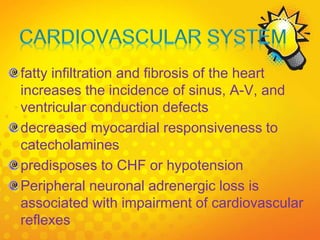 fatty infiltration and fibrosis of the heart
increases the incidence of sinus, A-V, and
ventricular conduction defects
decreased myocardial responsiveness to
catecholamines
predisposes to CHF or hypotension
Peripheral neuronal adrenergic loss is
associated with impairment of cardiovascular
reflexes
 