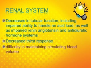 Decreases in tubular function, including
impaired ability to handle an acid load, as well
as impaired renin angiotensin and antidiuretic
hormone systems
Decreased thirst response
difficulty in maintaining circulating blood
volume
 
