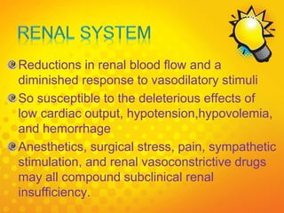 Reductions in renal blood flow and a
diminished response to vasodilatory stimuli
So susceptible to the deleterious effects of
low cardiac output, hypotension,hypovolemia,
and hemorrhage
Anesthetics, surgical stress, pain, sympathetic
stimulation, and renal vasoconstrictive drugs
may all compound subclinical renal
insufficiency.
 