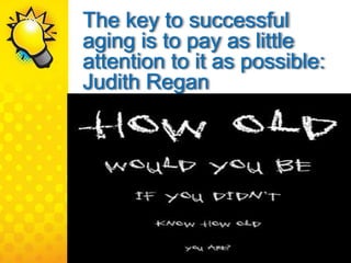 The key to successful
aging is to pay as little
attention to it as possible:
Judith Regan
 