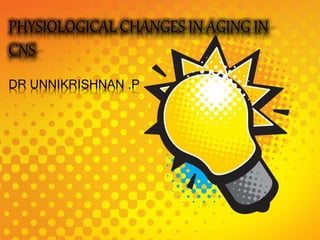 PHYSIOLOGICAL CHANGES IN AGING IN
CNS
DR UNNIKRISHNAN .P
 