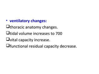 • ventilatory changes:
thoracic anatomy changes.
tidal volume increases to 700
vital capacity increase.
functional residual capacity decrease.
 