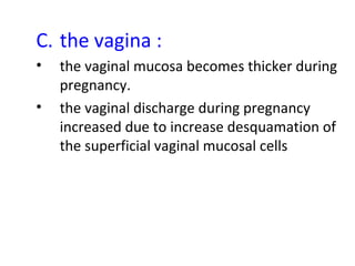 C. the vagina :
• the vaginal mucosa becomes thicker during
pregnancy.
• the vaginal discharge during pregnancy
increased due to increase desquamation of
the superficial vaginal mucosal cells
 