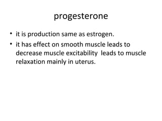 progesterone
• it is production same as estrogen.
• it has effect on smooth muscle leads to
decrease muscle excitability leads to muscle
relaxation mainly in uterus.
 