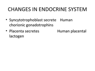 CHANGES IN ENDOCRINE SYSTEM
• Syncytotrophoblast secrete Human
chorionic gonadotrophins
• Placenta secretes Human placental
lactogen
 
