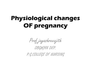 Physiological changes
OF pregnancy
Prof.jayashreeajith
OBG$GYN DEP.
P.G.COLLEGE OF NURSING
 