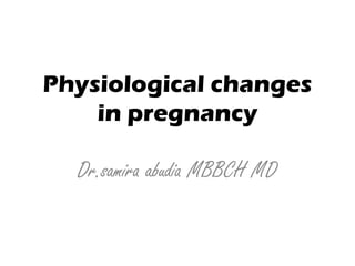 Physiological changes
in pregnancy

Dr.samira abudia MBBCH MD

 