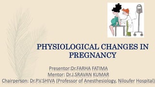PHYSIOLOGICAL CHANGES IN
PREGNANCY
Presentor:Dr.FARHA FATIMA
Mentor: Dr.J.SRAVAN KUMAR
Chairperson: Dr.P.V.SHIVA (Professor of Anesthesiology, Niloufer Hospital)
 