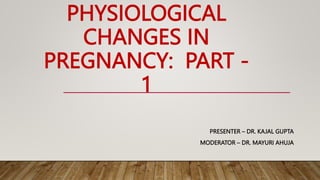 PHYSIOLOGICAL
CHANGES IN
PREGNANCY: PART -
1
PRESENTER – DR. KAJAL GUPTA
MODERATOR – DR. MAYURI AHUJA
 