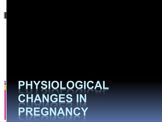 PHYSIOLOGICAL
CHANGES IN
PREGNANCY
 