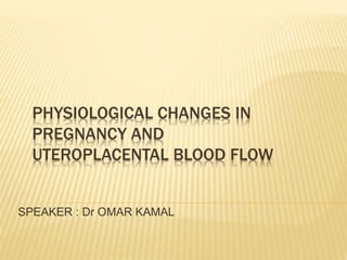 PHYSIOLOGICAL CHANGES IN
PREGNANCY AND
UTEROPLACENTAL BLOOD FLOW
SPEAKER : Dr OMAR KAMAL
 