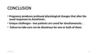 03/04/2025 32
CONCLUSION
• Pregnancy produces profound physiological changes that alter the
usual responses to Anesthesia .
• Unique challenges - two patients are cared for simultaneously .
• Failure to take care can be disastrous for one or both of them.
 