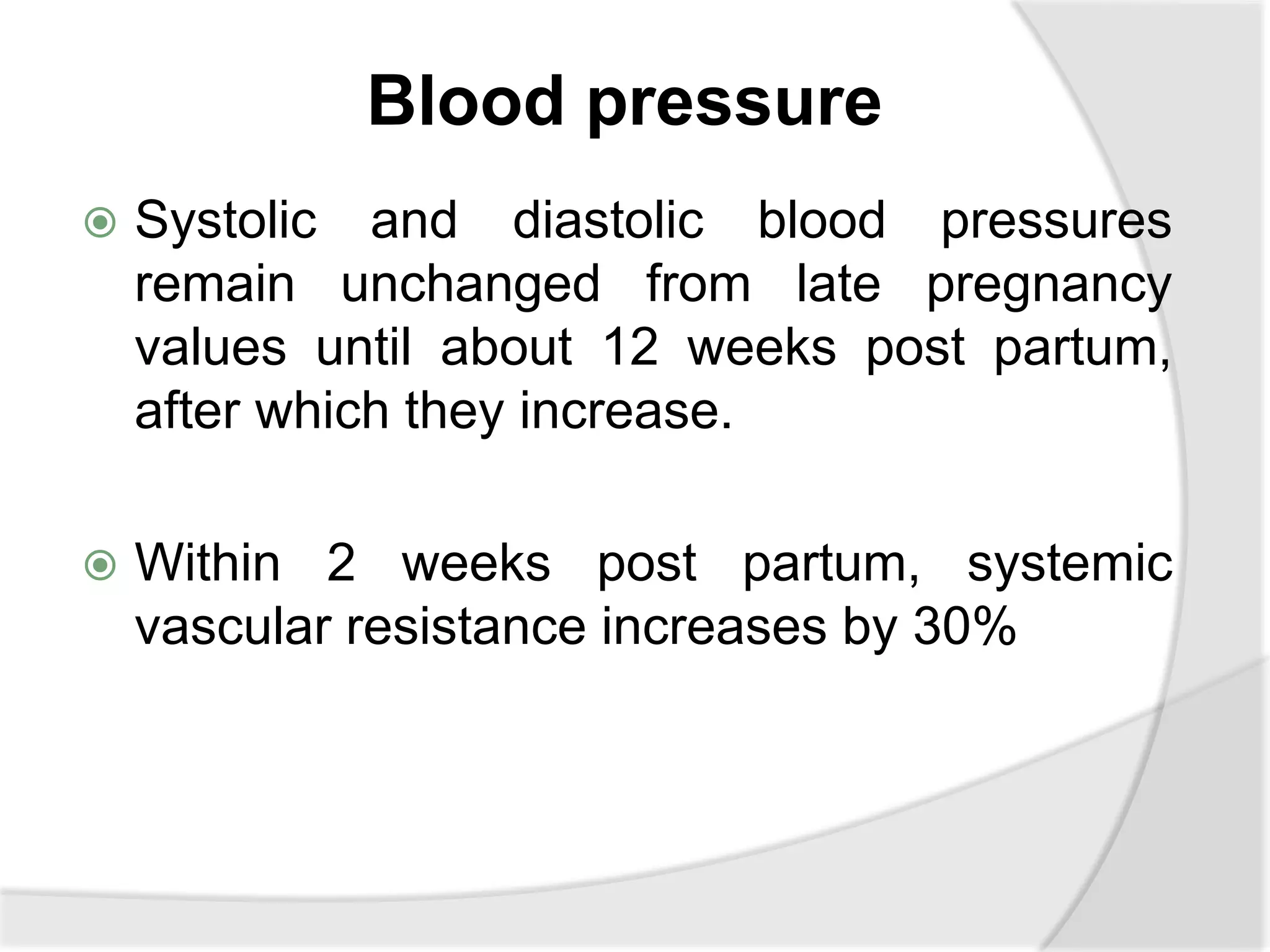 Blood pressure
 Systolic and diastolic blood pressures
remain unchanged from late pregnancy
values until about 12 weeks post partum,
after which they increase.
 Within 2 weeks post partum, systemic
vascular resistance increases by 30%
 