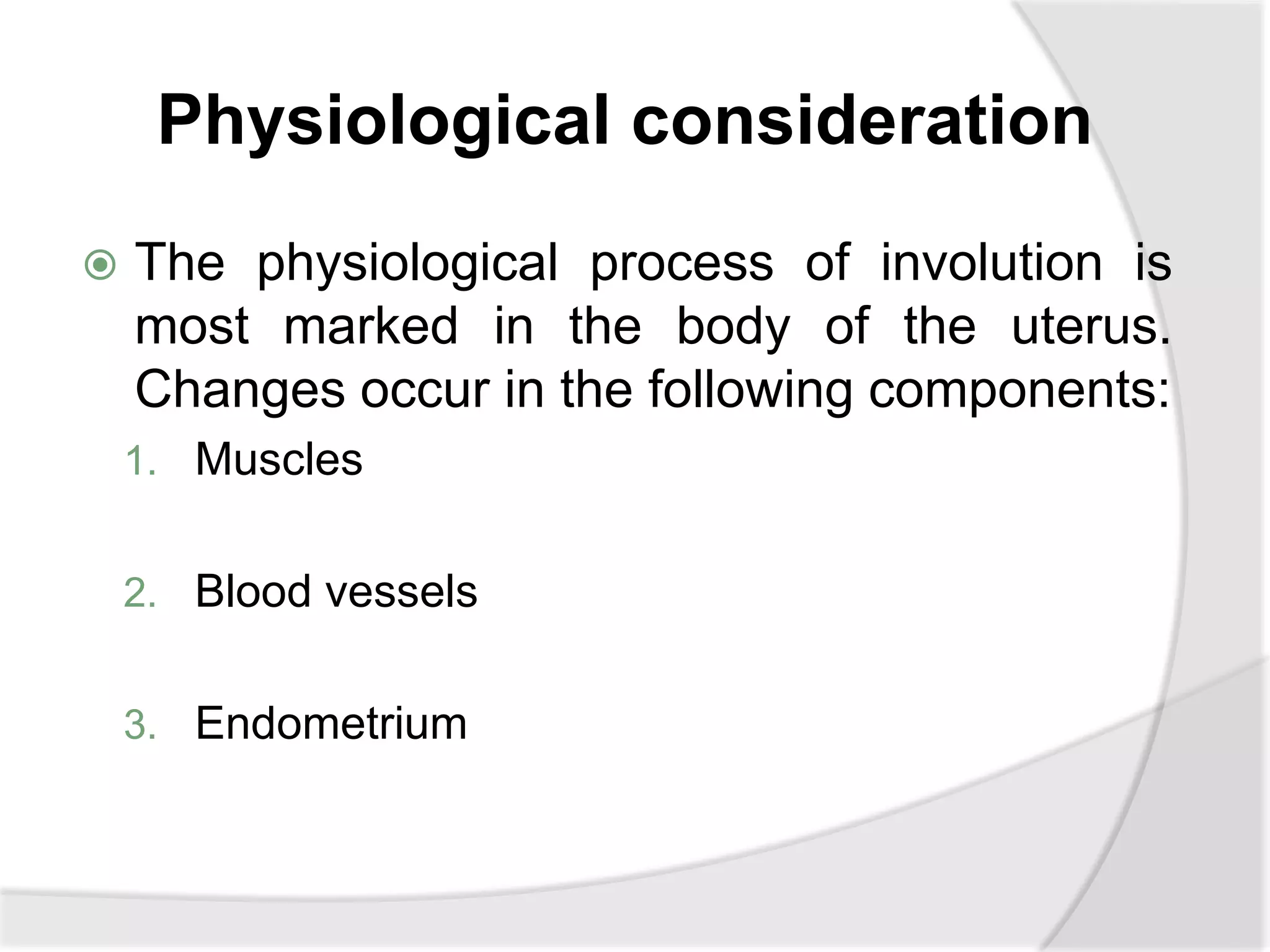 Physiological consideration
 The physiological process of involution is
most marked in the body of the uterus.
Changes occur in the following components:
1. Muscles
2. Blood vessels
3. Endometrium
 