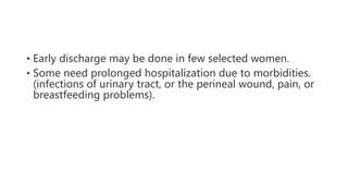 • Early discharge may be done in few selected women.
• Some need prolonged hospitalization due to morbidities.
(infections of urinary tract, or the perineal wound, pain, or
breastfeeding problems).
 