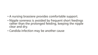 • A nursing brassiere provides comfortable support.
• Nipple soreness is avoided by frequent short feedings
rather than the prolonged feeding, keeping the nipple
clear and dry.
• Candida infection may be another cause
 