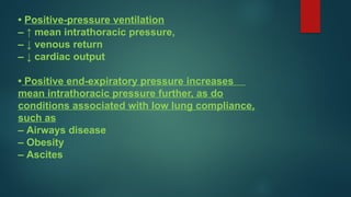 • Positive-pressure ventilation
– ↑ mean intrathoracic pressure,
– ↓ venous return
– ↓ cardiac output
• Positive end-expiratory pressure increases
mean intrathoracic pressure further, as do
conditions associated with low lung compliance,
such as
– Airways disease
– Obesity
– Ascites
 
