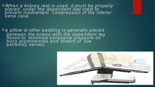 When a kidney rest is used, it must be properly
placed under the dependent iliac crest to
prevent inadvertent compression of the inferior
vena cava.
a pillow or other padding is generally placed
between the knees with the dependent leg
flexed to minimize excessive pressure on
bony prominences and stretch of low
extremity nerves.
 