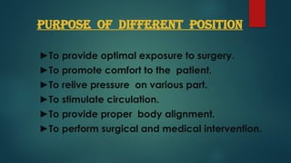 PURPOSE OF DIFFERENT POSITION
►To provide optimal exposure to surgery.
►To promote comfort to the patient.
►To relive pressure on various part.
►To stimulate circulation.
►To provide proper body alignment.
►To perform surgical and medical intervention.
 