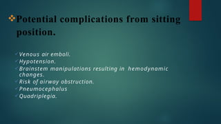 Potential complications from sitting
position.
 Venous air emboli.
 Hypotension.
 Brainstem manipulations resulting in hemodynamic
changes.
 Risk of airway obstruction.
 Pneumocephalus
 Quadriplegia.
 