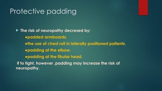 Protective padding
 The risk of neuropathy decresed by:
●padded armboards.
●the use of chest roll in laterally positioned patients.
●padding at the elbow.
●padding at the fibular head.
if to tight, however ,padding may increase the risk of
neuropathy.
 