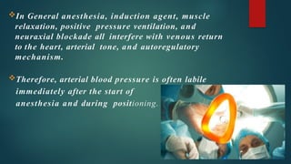 In General anesthesia, induction agent, muscle
relaxation, positive pressure ventilation, and
neuraxial blockade all interfere with venous return
to the heart, arterial tone, and autoregulatory
mechanism.
Therefore, arterial blood pressure is often labile
immediately after the start of
anesthesia and during positioning.
 