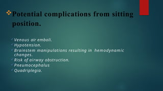 Potential complications from sitting
position.
Venous air emboli.
Hypotension.
Brainstem manipulations resulting in hemodynamic
changes.
Risk of airway obstruction.
Pneumocephalus
Quadriplegia.
 