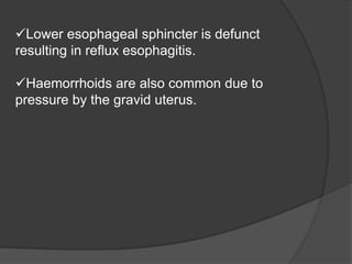 Lower esophageal sphincter is defunct
resulting in reflux esophagitis.
Haemorrhoids are also common due to
pressure by the gravid uterus.
 