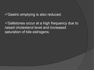 Gastric emptying is also reduced.
Gallstones occur at a high frequency due to
raised cholesterol level and increased
saturation of bile estrogens.
 
